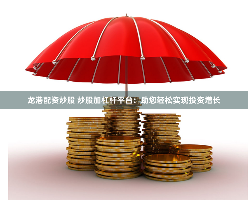 龙港配资炒股 炒股加杠杆平台：助您轻松实现投资增长