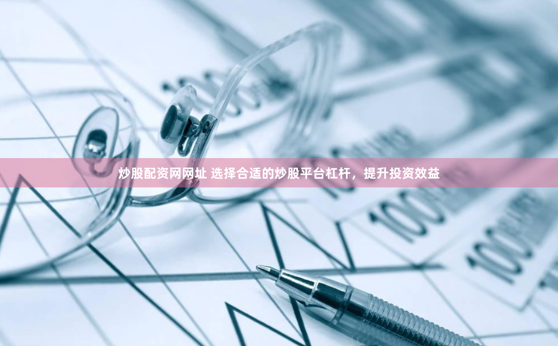 炒股配资网网址 选择合适的炒股平台杠杆，提升投资效益