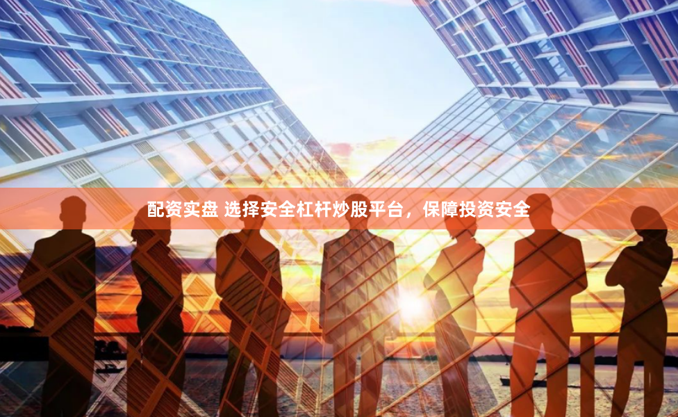 配资实盘 选择安全杠杆炒股平台，保障投资安全