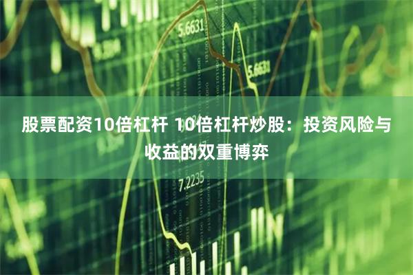 股票配资10倍杠杆 10倍杠杆炒股：投资风险与收益的双重博弈