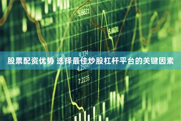 股票配资优势 选择最佳炒股杠杆平台的关键因素