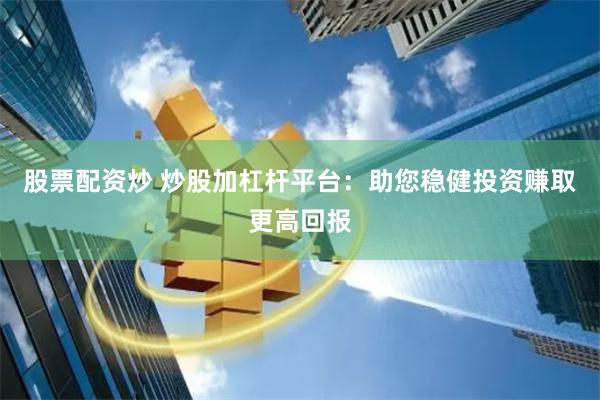 股票配资炒 炒股加杠杆平台：助您稳健投资赚取更高回报