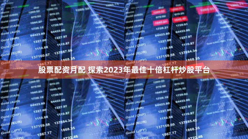 股票配资月配 探索2023年最佳十倍杠杆炒股平台