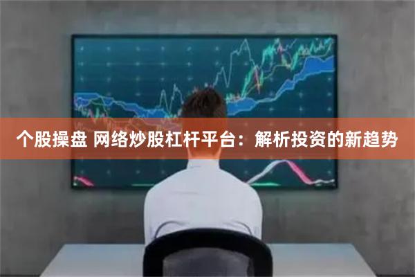 个股操盘 网络炒股杠杆平台：解析投资的新趋势