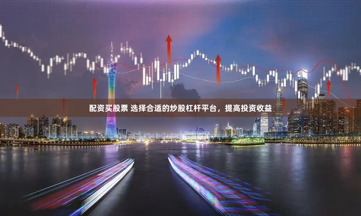 配资买股票 选择合适的炒股杠杆平台，提高投资收益