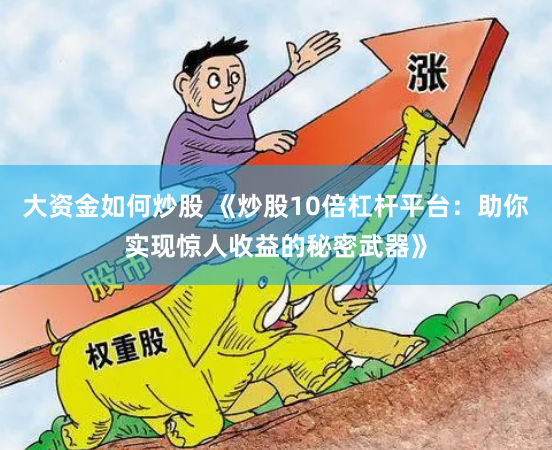 大资金如何炒股 《炒股10倍杠杆平台：助你实现惊人收益的秘密武器》