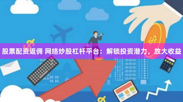 股票配资返佣 网络炒股杠杆平台：解锁投资潜力，放大收益