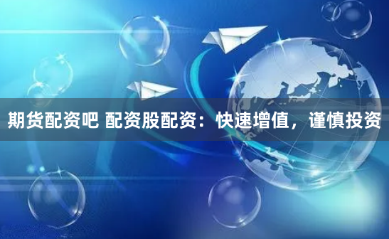 期货配资吧 配资股配资：快速增值，谨慎投资