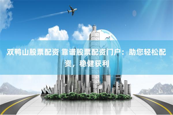 双鸭山股票配资 靠谱股票配资门户：助您轻松配资，稳健获利