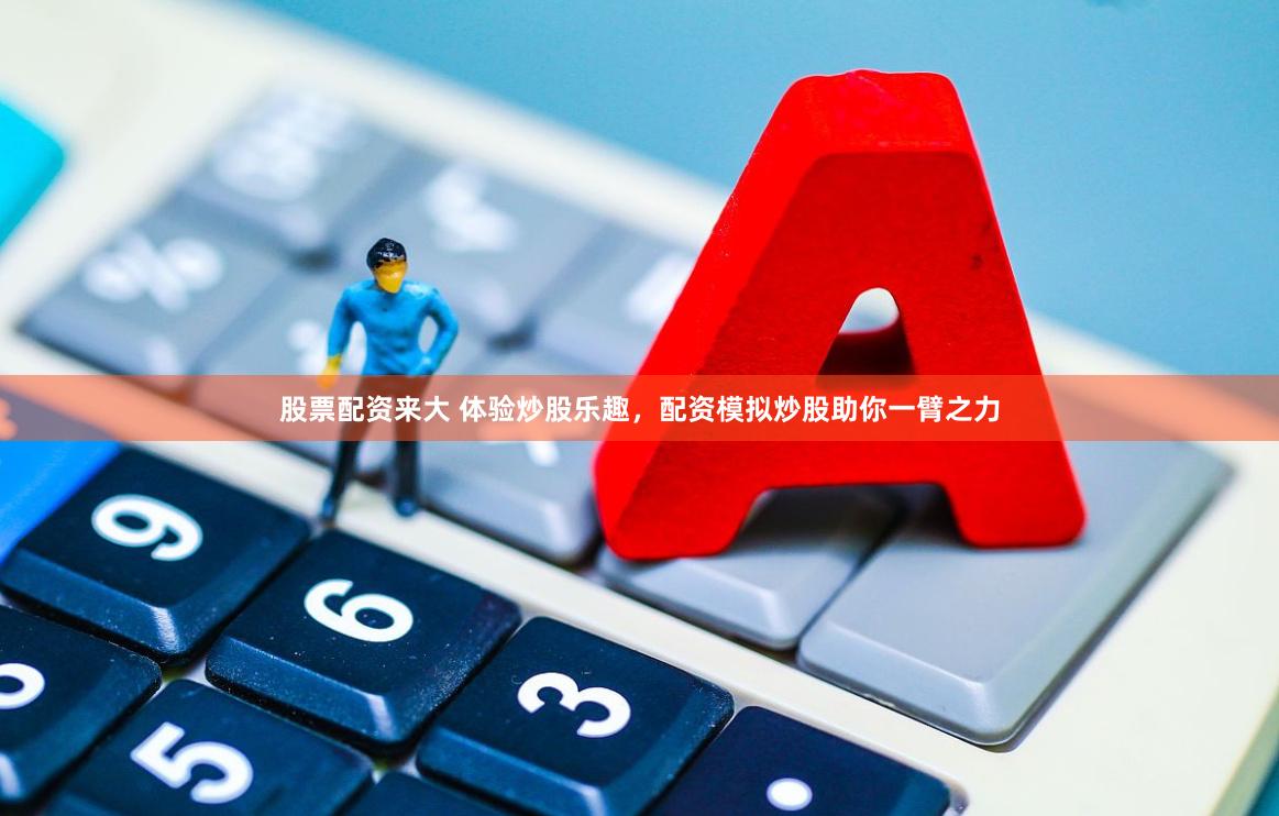 股票配资来大 体验炒股乐趣，配资模拟炒股助你一臂之力