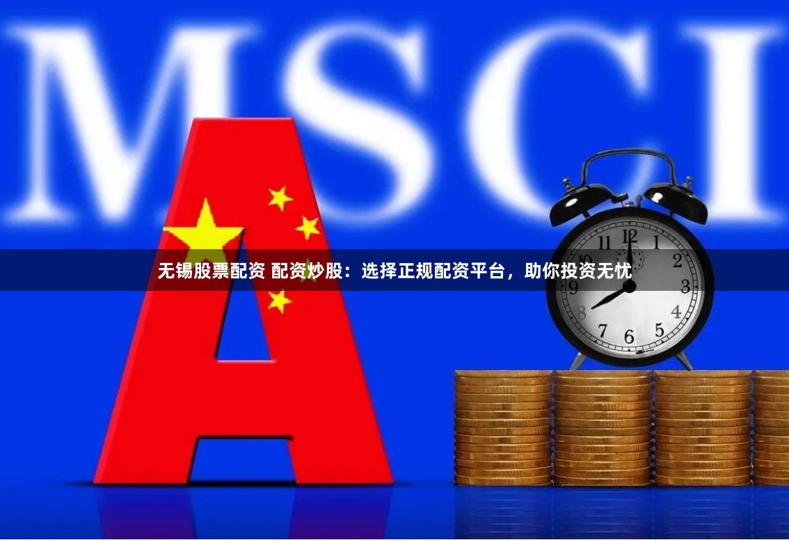 无锡股票配资 配资炒股：选择正规配资平台，助你投资无忧