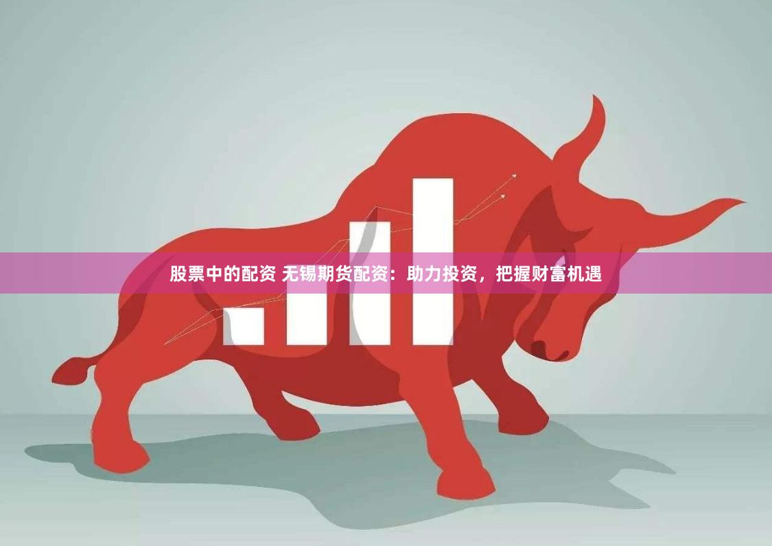 股票中的配资 无锡期货配资：助力投资，把握财富机遇