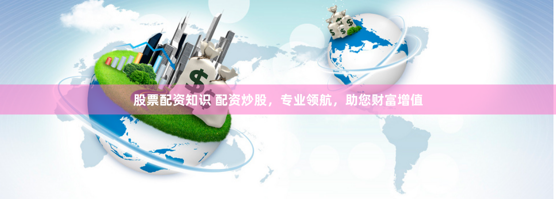 股票配资知识 配资炒股，专业领航，助您财富增值