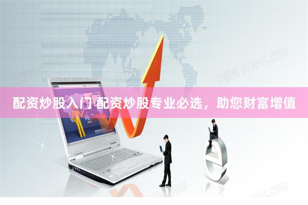 配资炒股入门 配资炒股专业必选，助您财富增值
