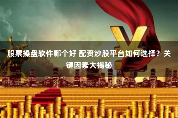 股票操盘软件哪个好 配资炒股平台如何选择？关键因素大揭秘