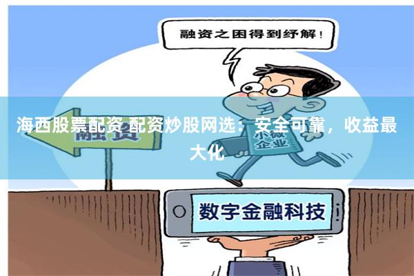 海西股票配资 配资炒股网选：安全可靠，收益最大化