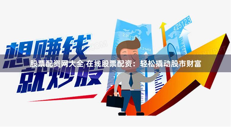 股票配资网大全 在线股票配资：轻松撬动股市财富