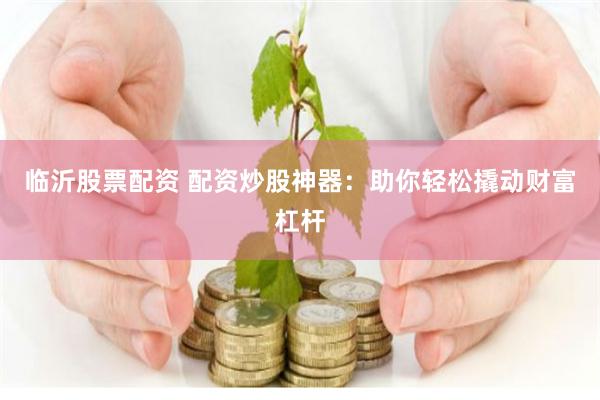 临沂股票配资 配资炒股神器：助你轻松撬动财富杠杆