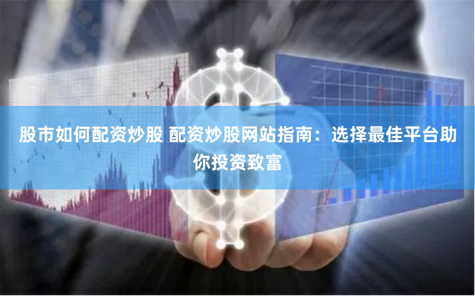 股市如何配资炒股 配资炒股网站指南：选择最佳平台助你投资致富