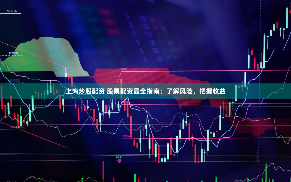 上海炒股配资 股票配资最全指南：了解风险，把握收益