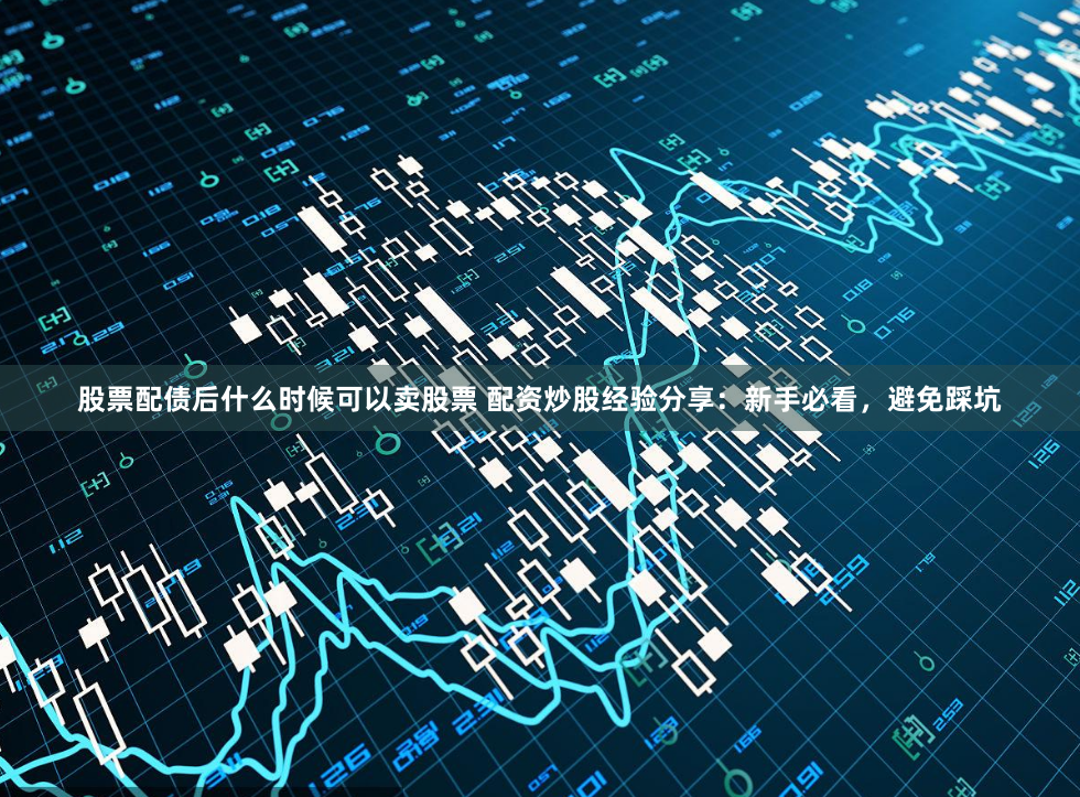 股票配债后什么时候可以卖股票 配资炒股经验分享：新手必看，避免踩坑