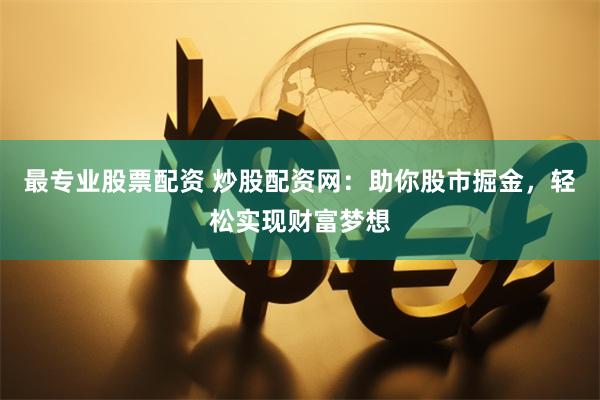 最专业股票配资 炒股配资网：助你股市掘金，轻松实现财富梦想