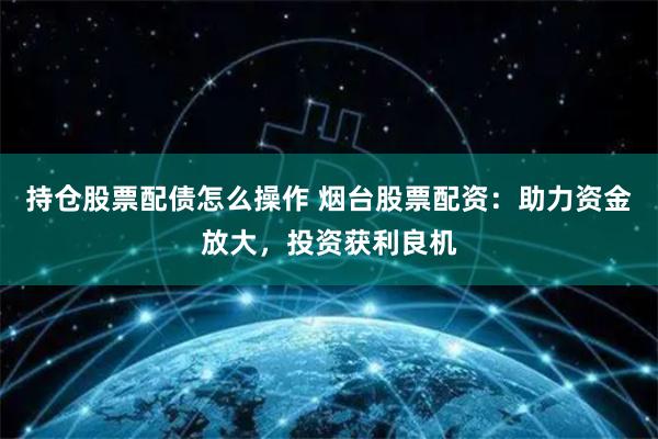 持仓股票配债怎么操作 烟台股票配资：助力资金放大，投资获利良机