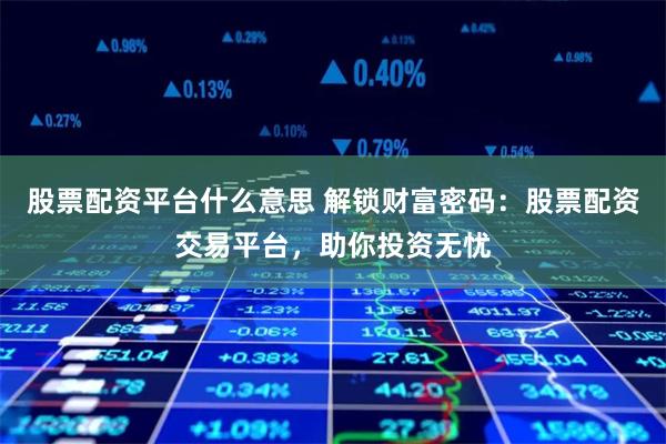 股票配资平台什么意思 解锁财富密码：股票配资交易平台，助你投资无忧