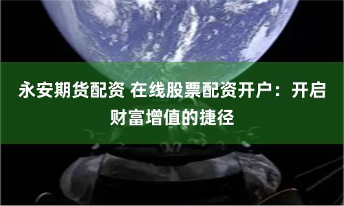 永安期货配资 在线股票配资开户：开启财富增值的捷径