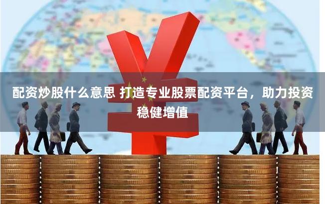 配资炒股什么意思 打造专业股票配资平台，助力投资稳健增值