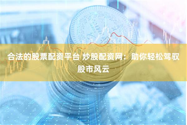 合法的股票配资平台 炒股配资网：助你轻松驾驭股市风云