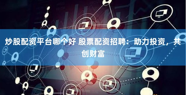 炒股配资平台哪个好 股票配资招聘：助力投资，共创财富