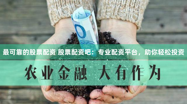 最可靠的股票配资 股票配资吧：专业配资平台，助你轻松投资