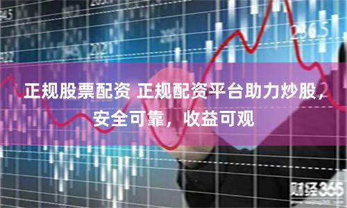 正规股票配资 正规配资平台助力炒股，安全可靠，收益可观