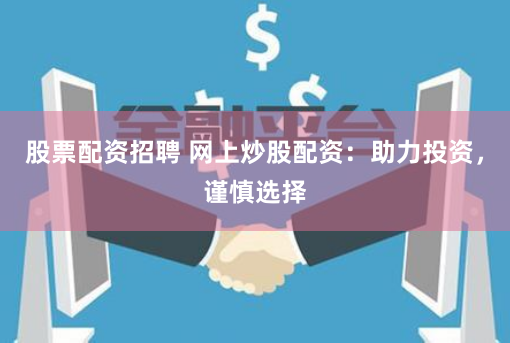 股票配资招聘 网上炒股配资：助力投资，谨慎选择