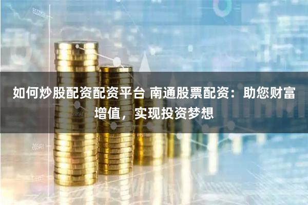 如何炒股配资配资平台 南通股票配资：助您财富增值，实现投资梦想