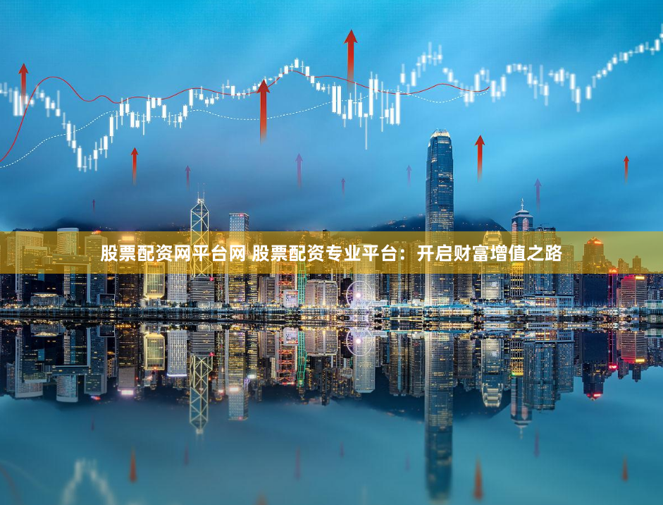 股票配资网平台网 股票配资专业平台：开启财富增值之路