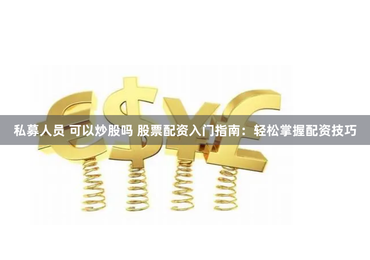 私募人员 可以炒股吗 股票配资入门指南：轻松掌握配资技巧