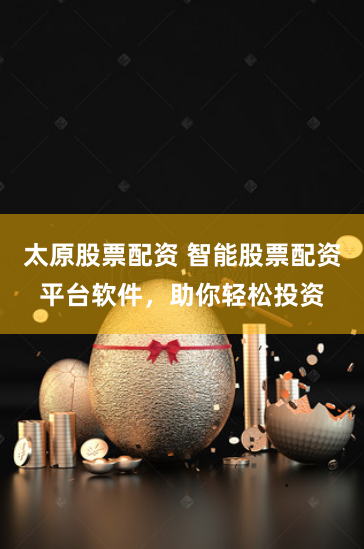太原股票配资 智能股票配资平台软件，助你轻松投资