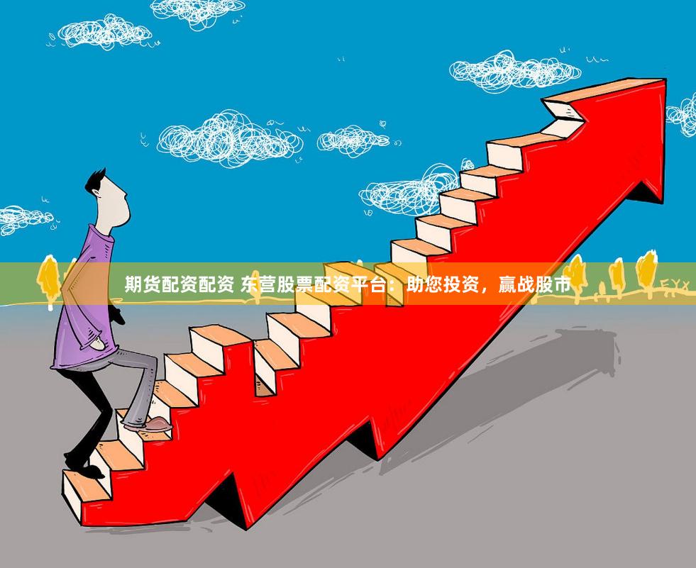 期货配资配资 东营股票配资平台：助您投资，赢战股市