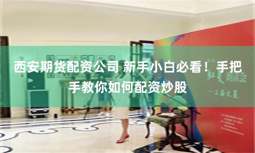 西安期货配资公司 新手小白必看！手把手教你如何配资炒股