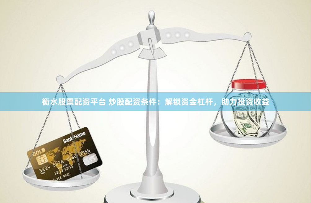 衡水股票配资平台 炒股配资条件：解锁资金杠杆，助力投资收益
