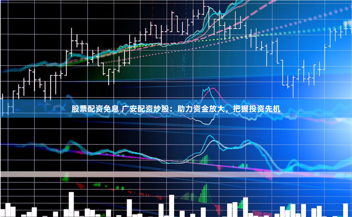 股票配资免息 广安配资炒股：助力资金放大，把握投资先机