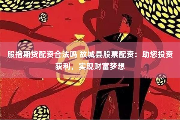 股指期货配资合法吗 故城县股票配资：助您投资获利，实现财富梦想