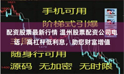 配资股票最新行情 温州股票配资公司电话，高杠杆低利息，助您财富增值