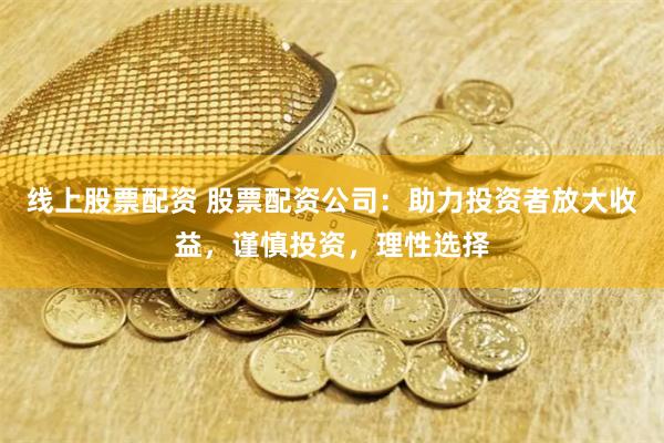 线上股票配资 股票配资公司：助力投资者放大收益，谨慎投资，理性选择
