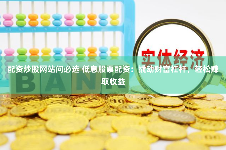 配资炒股网站问必选 低息股票配资：撬动财富杠杆，轻松赚取收益