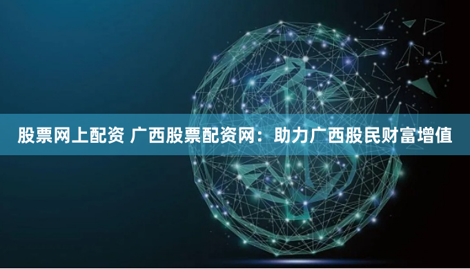 股票网上配资 广西股票配资网：助力广西股民财富增值