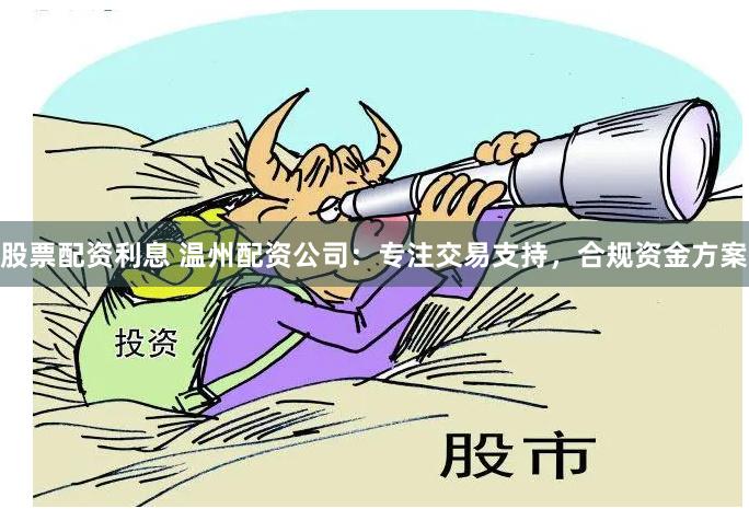 股票配资利息 温州配资公司：专注交易支持，合规资金方案