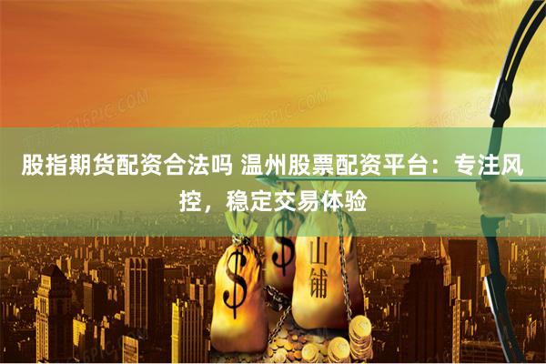 股指期货配资合法吗 温州股票配资平台：专注风控，稳定交易体验